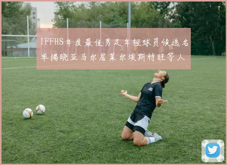IFFHS年度最佳男足年轻球员候选名单揭晓亚马尔居莱尔埃斯特旺等人入围