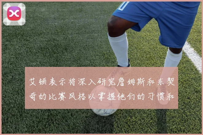 艾顿表示将深入研究詹姆斯和东契奇的比赛风格以掌握他们的习惯和偏好