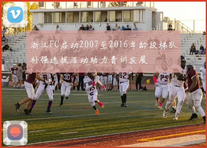 浙江FC启动2007至2016年龄段梯队补强选拔活动助力青训发展