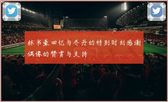 林书豪回忆与乔丹的特别时刻感谢偶像的赞赏与支持