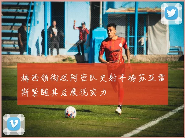 梅西领衔迈阿密队史射手榜苏亚雷斯紧随其后展现实力