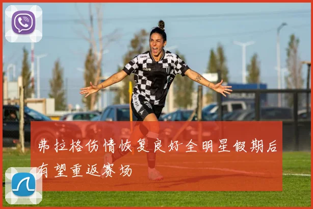弗拉格伤情恢复良好全明星假期后有望重返赛场