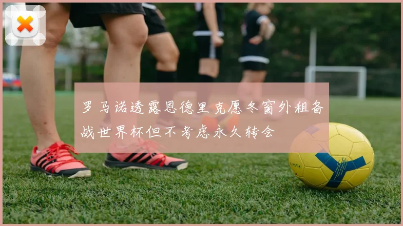 罗马诺透露恩德里克愿冬窗外租备战世界杯但不考虑永久转会