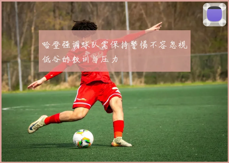 哈登强调球队需保持警惕不容忽视低谷的教训与压力