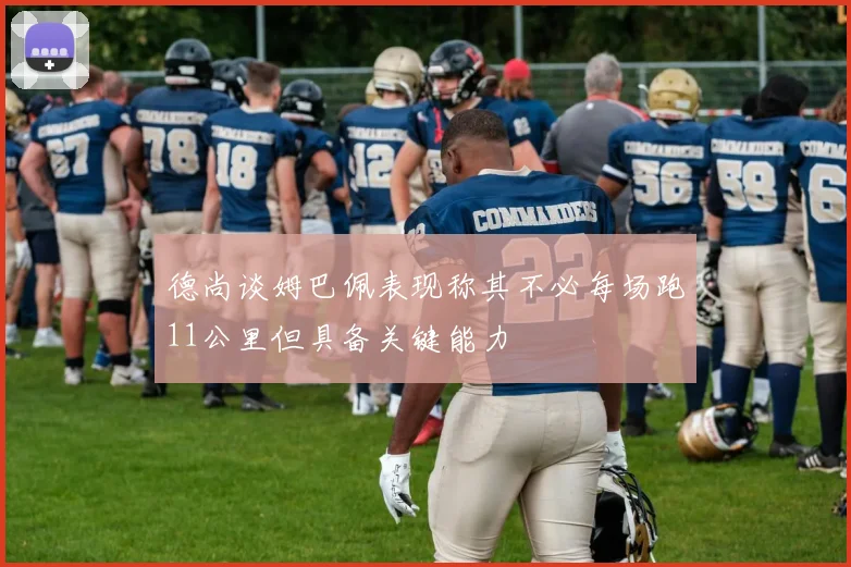 德尚谈姆巴佩表现称其不必每场跑11公里但具备关键能力