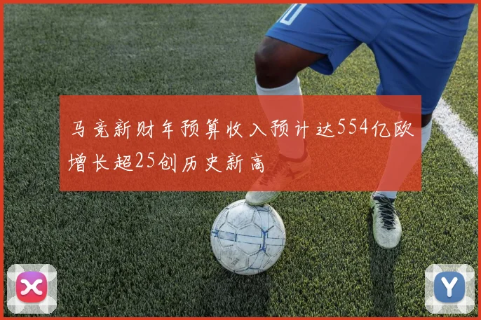 马竞新财年预算收入预计达554亿欧增长超25创历史新高