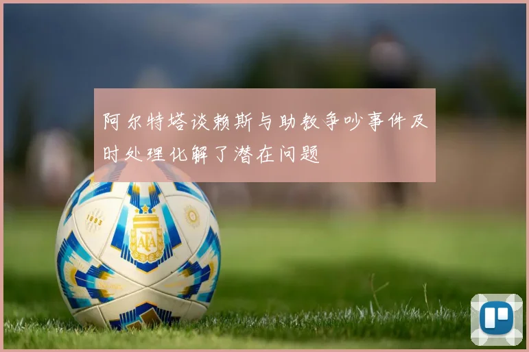 阿尔特塔谈赖斯与助教争吵事件及时处理化解了潜在问题