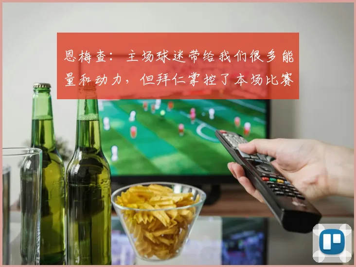 恩梅查：主场球迷带给我们很多能量和动力，但拜仁掌控了本场比赛