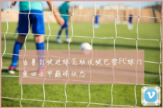 吉鲁打破进球荒助攻破巴黎FC球门重回法甲巅峰状态