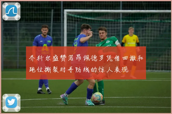 乔科尔盛赞若昂佩德罗凭借回撤和跑位撕裂对手防线的惊人表现