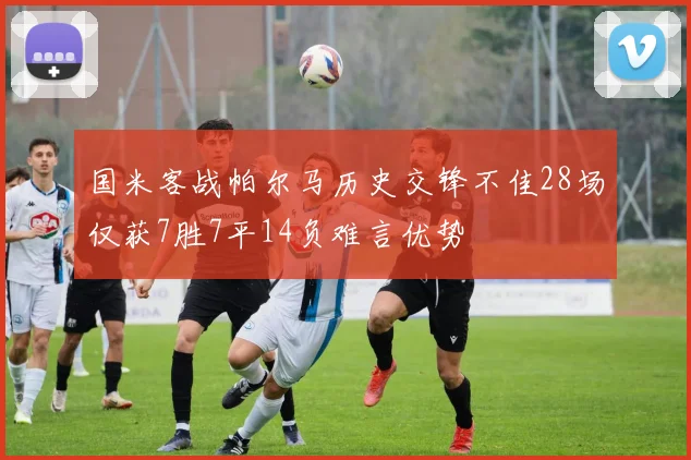 国米客战帕尔马历史交锋不佳28场仅获7胜7平14负难言优势