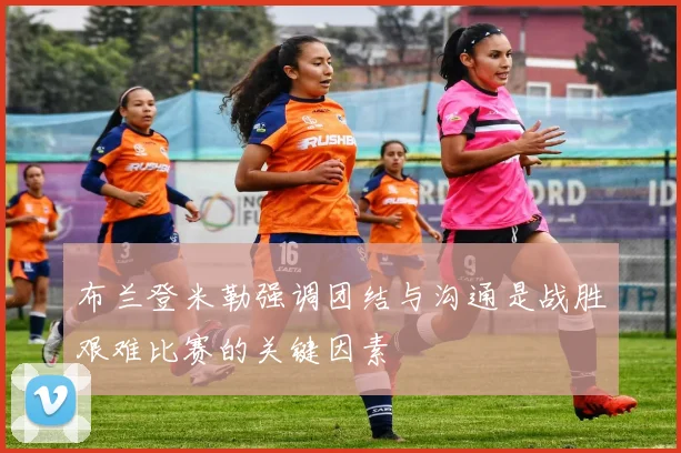 布兰登米勒强调团结与沟通是战胜艰难比赛的关键因素