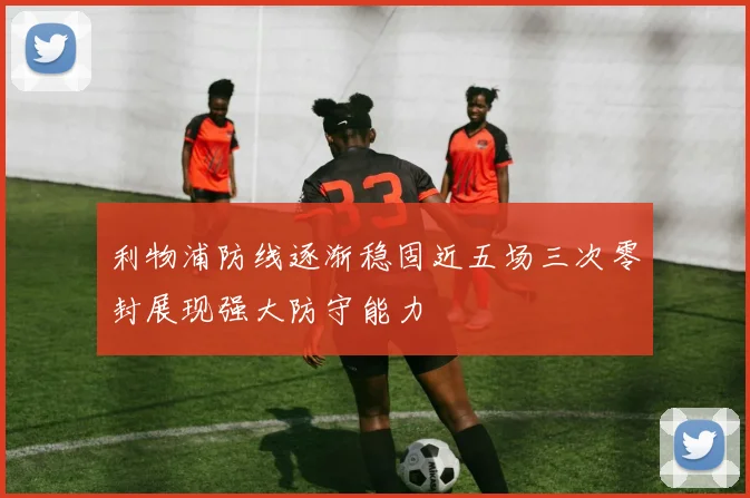 利物浦防线逐渐稳固近五场三次零封展现强大防守能力