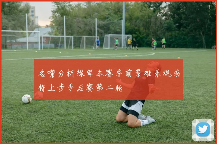 名嘴分析绿军本赛季前景难乐观或将止步季后赛第二轮