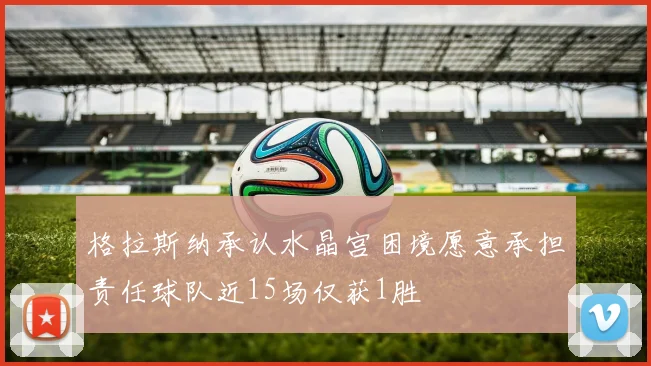 格拉斯纳承认水晶宫困境愿意承担责任球队近15场仅获1胜