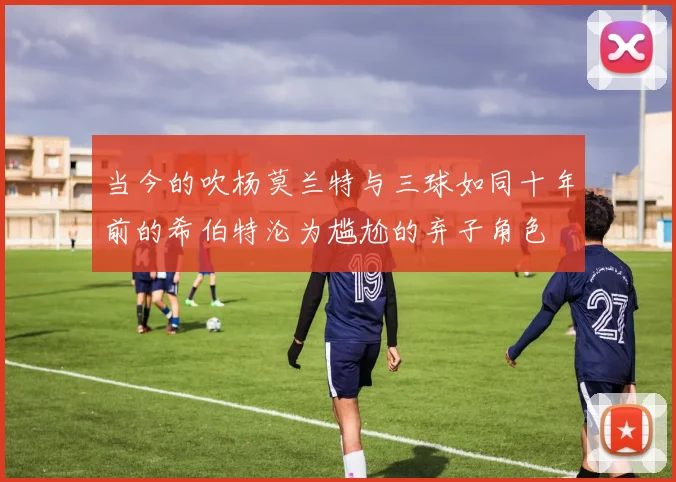 当今的吹杨莫兰特与三球如同十年前的希伯特沦为尴尬的弃子角色