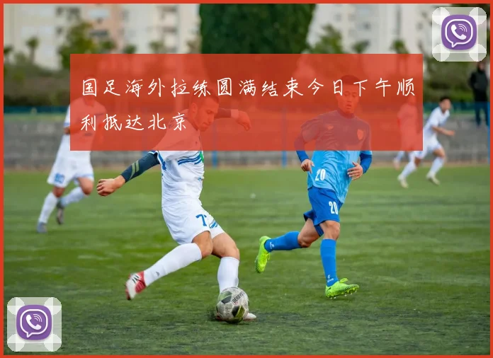 国足海外拉练圆满结束今日下午顺利抵达北京