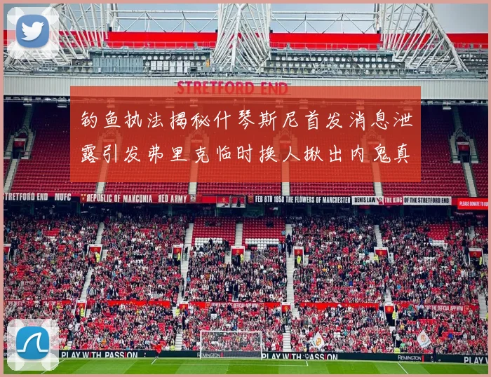 钓鱼执法揭秘什琴斯尼首发消息泄露引发弗里克临时换人揪出内鬼真相