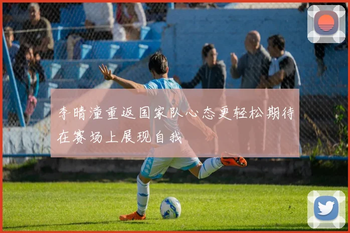 李晴潼重返国家队心态更轻松期待在赛场上展现自我