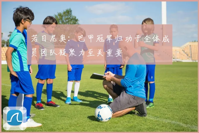 若日尼奥：巴甲冠军归功于全体成员团队凝聚力至关重要