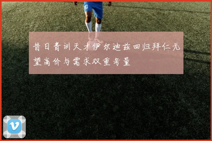 昔日青训天才伊尔迪兹回归拜仁无望高价与需求双重考量