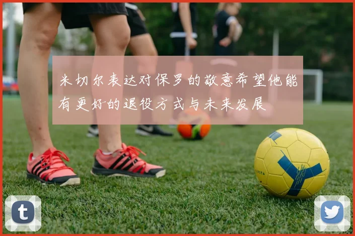 米切尔表达对保罗的敬意希望他能有更好的退役方式与未来发展