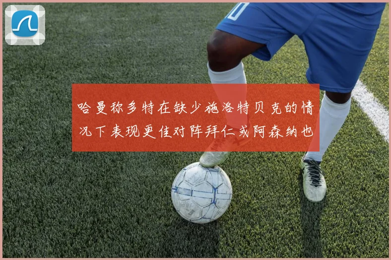 哈曼称多特在缺少施洛特贝克的情况下表现更佳对阵拜仁或阿森纳也有胜算