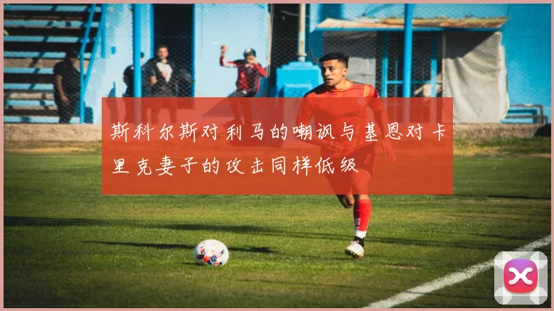 斯科尔斯对利马的嘲讽与基恩对卡里克妻子的攻击同样低级