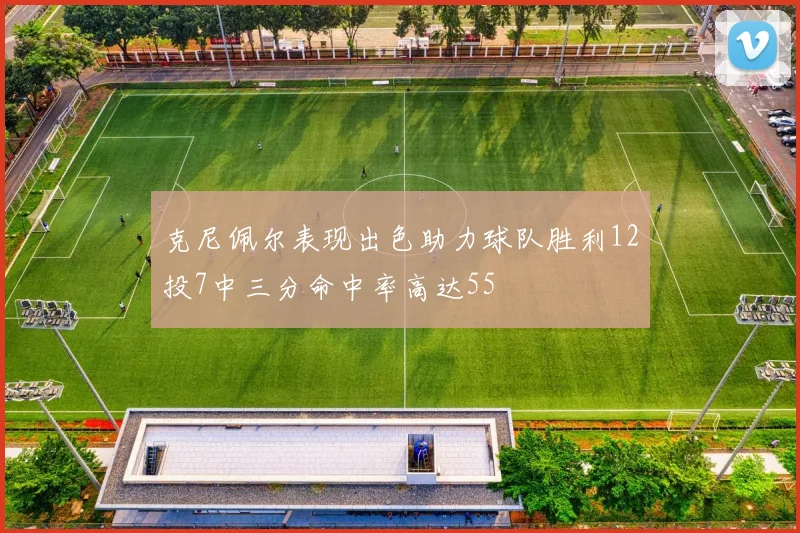 克尼佩尔表现出色助力球队胜利12投7中三分命中率高达55