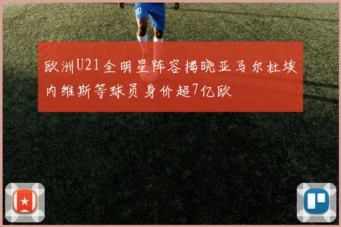 欧洲U21全明星阵容揭晓亚马尔杜埃内维斯等球员身价超7亿欧