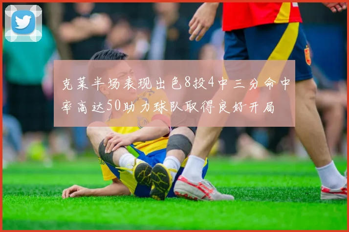 克莱半场表现出色8投4中三分命中率高达50助力球队取得良好开局