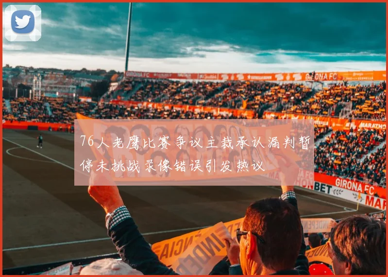 76人老鹰比赛争议主裁承认漏判暂停未挑战录像错误引发热议
