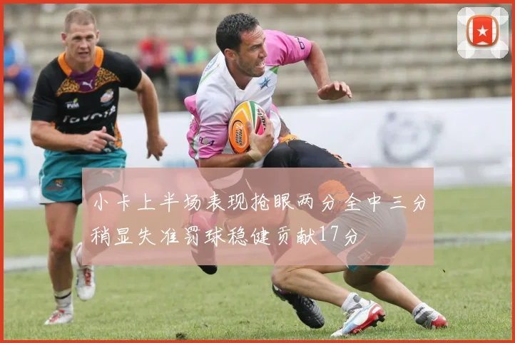 小卡上半场表现抢眼两分全中三分稍显失准罚球稳健贡献17分