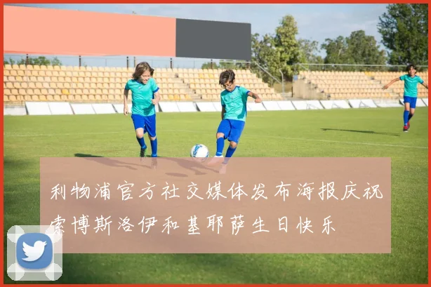 利物浦官方社交媒体发布海报庆祝索博斯洛伊和基耶萨生日快乐