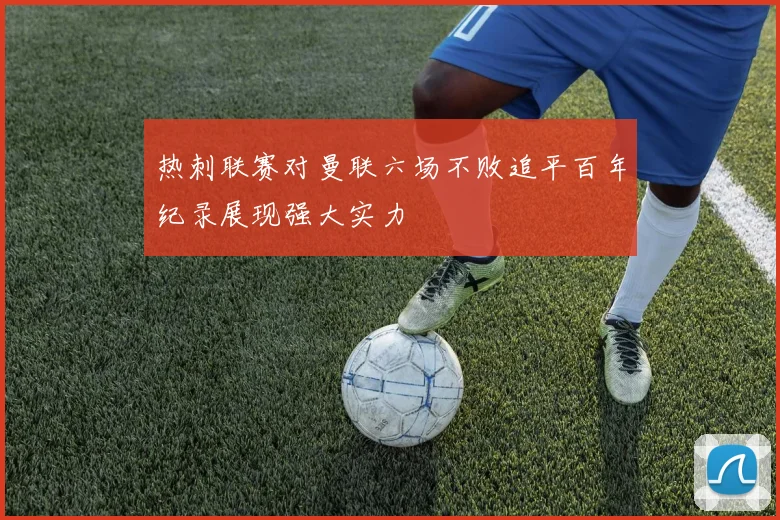 热刺联赛对曼联六场不败追平百年纪录展现强大实力
