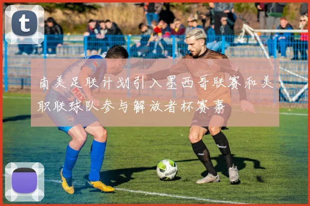 南美足联计划引入墨西哥联赛和美职联球队参与解放者杯赛事