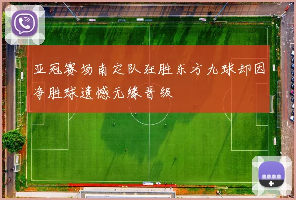 亚冠赛场南定队狂胜东方九球却因净胜球遗憾无缘晋级