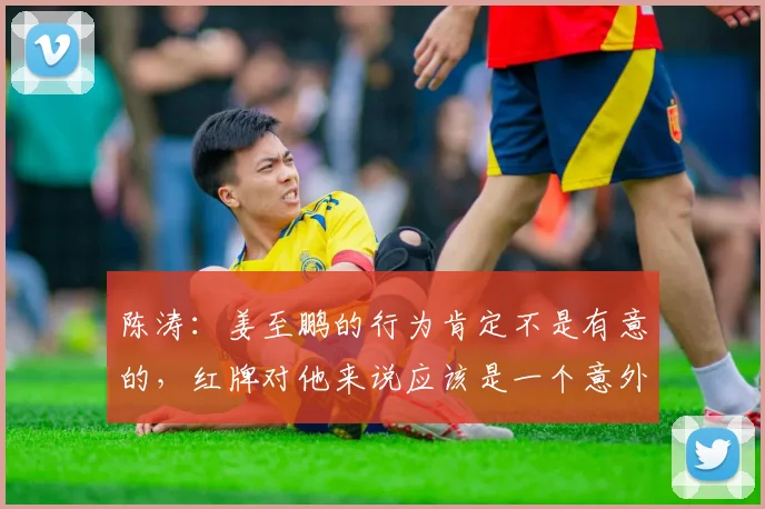 陈涛：姜至鹏的行为肯定不是有意的，红牌对他来说应该是一个意外