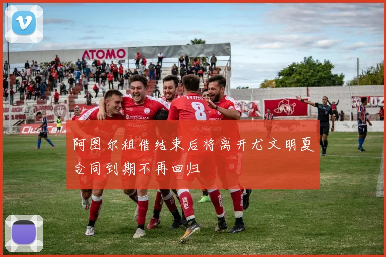 阿图尔租借结束后将离开尤文明夏合同到期不再回归