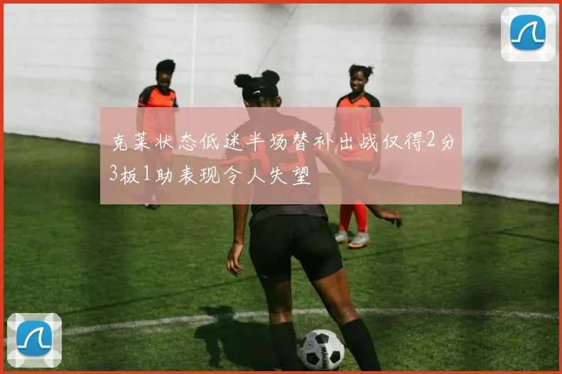 克莱状态低迷半场替补出战仅得2分3板1助表现令人失望