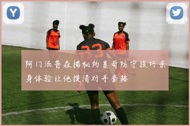 阿门汤普森揭秘约基奇防守技巧亲身体验让他摸清对手套路