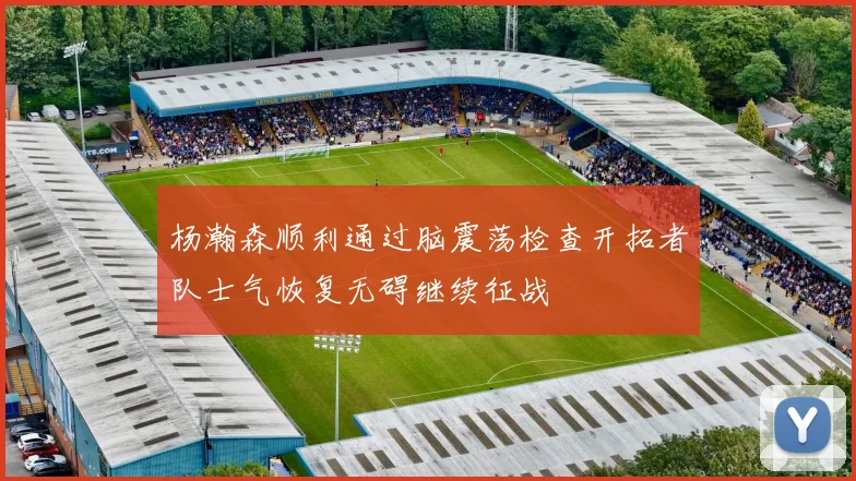 杨瀚森顺利通过脑震荡检查开拓者队士气恢复无碍继续征战