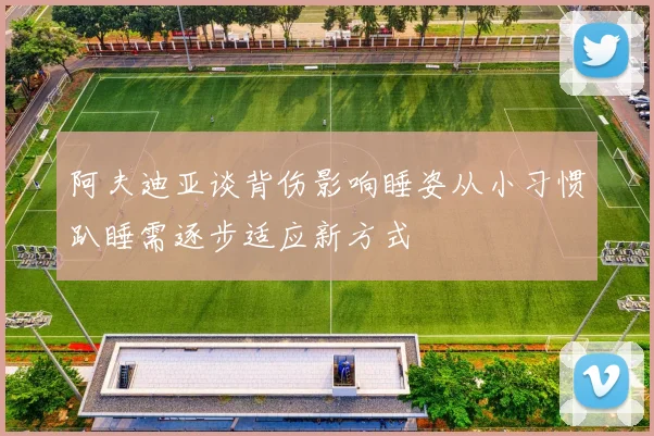 阿夫迪亚谈背伤影响睡姿从小习惯趴睡需逐步适应新方式