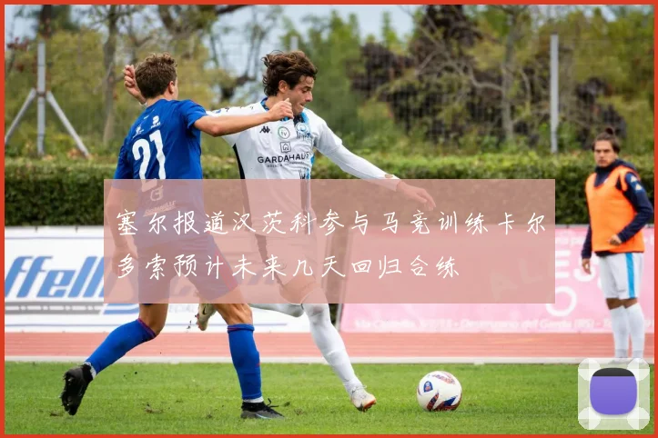 塞尔报道汉茨科参与马竞训练卡尔多索预计未来几天回归合练