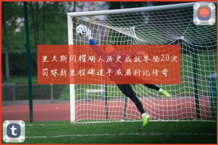 里夫斯闪耀湖人历史成就单场20次罚球新里程碑追平浓眉科比传奇