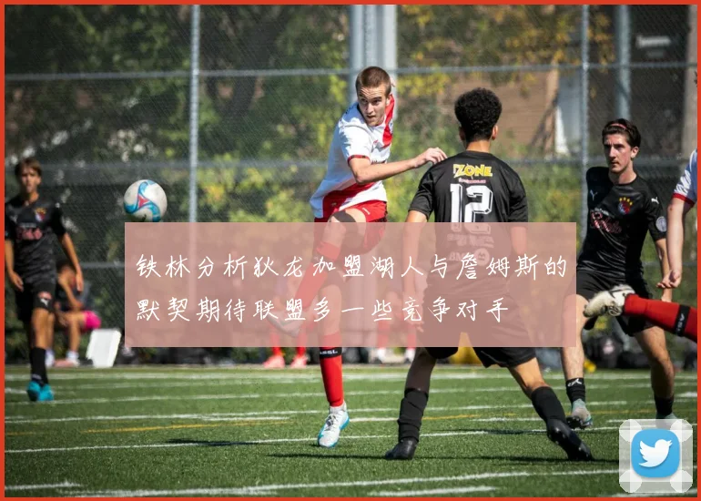 铁林分析狄龙加盟湖人与詹姆斯的默契期待联盟多一些竞争对手