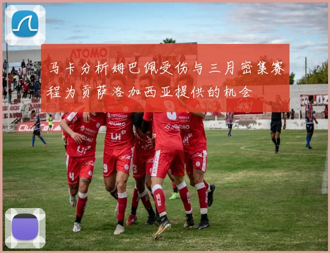 马卡分析姆巴佩受伤与三月密集赛程为贡萨洛加西亚提供的机会