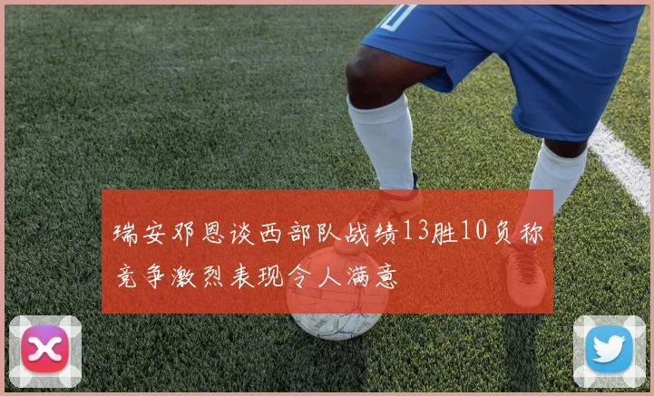 瑞安邓恩谈西部队战绩13胜10负称竞争激烈表现令人满意