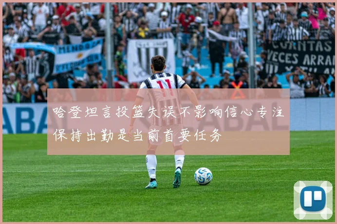 哈登坦言投篮失误不影响信心专注保持出勤是当前首要任务