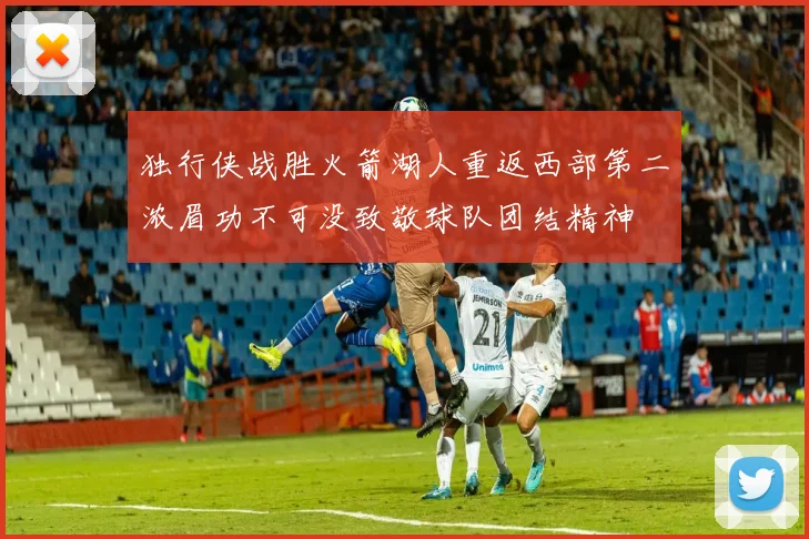 独行侠战胜火箭湖人重返西部第二浓眉功不可没致敬球队团结精神